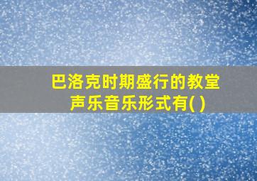 巴洛克时期盛行的教堂声乐音乐形式有( )